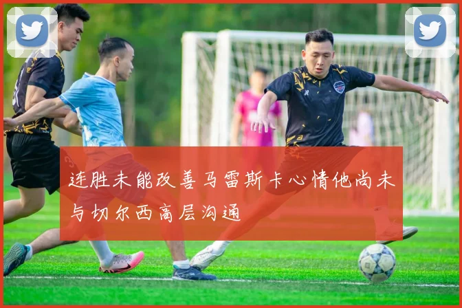 连胜未能改善马雷斯卡心情他尚未与切尔西高层沟通
