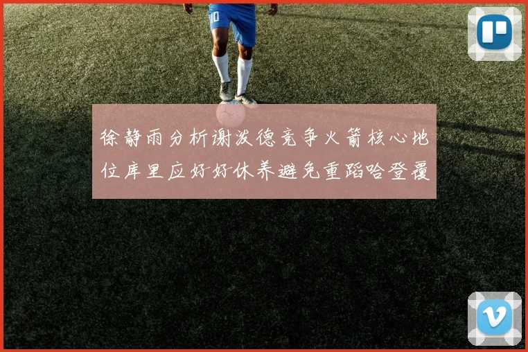 徐静雨分析谢泼德竞争火箭核心地位库里应好好休养避免重蹈哈登覆辙