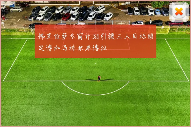 佛罗伦萨冬窗计划引援三人目标锁定博加马特尔库博拉