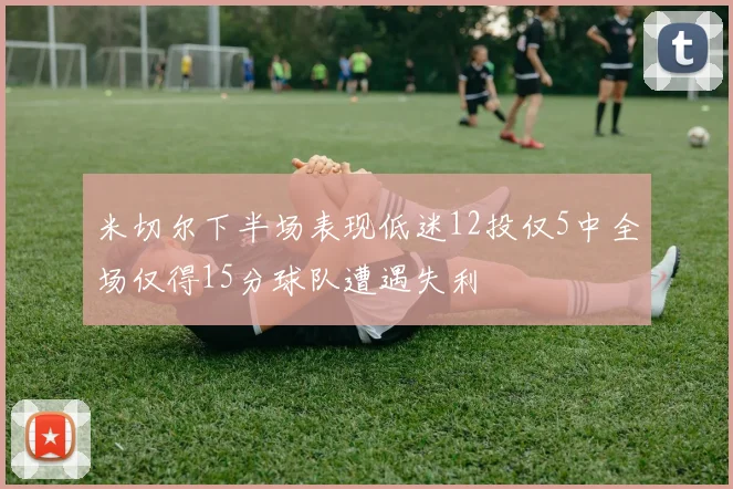 米切尔下半场表现低迷12投仅5中全场仅得15分球队遭遇失利