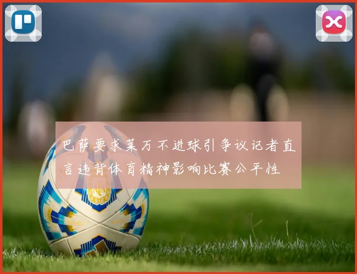 巴萨要求莱万不进球引争议记者直言违背体育精神影响比赛公平性