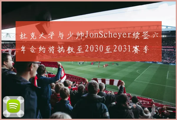 杜克大学与少帅JonScheyer续签六年合约将执教至2030至2031赛季