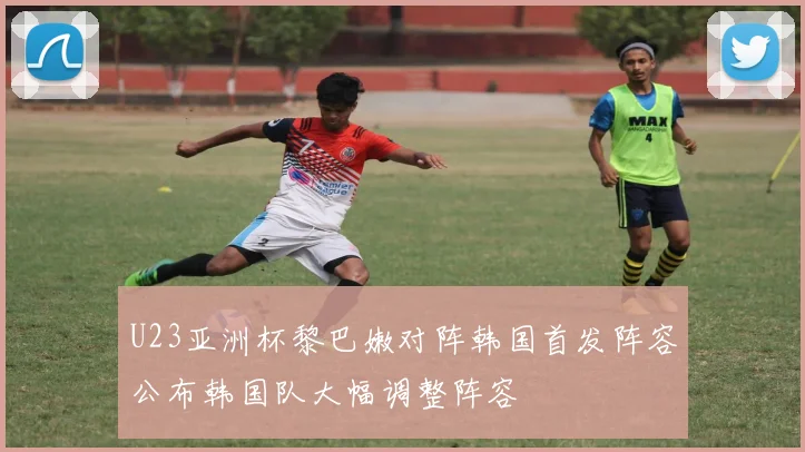 U23亚洲杯黎巴嫩对阵韩国首发阵容公布韩国队大幅调整阵容