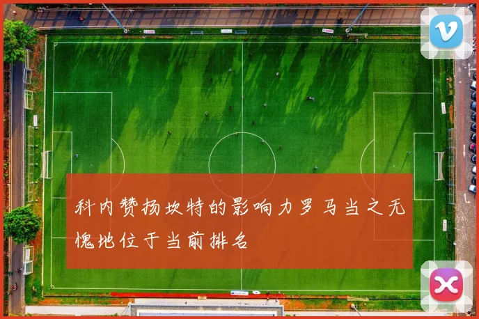 科内赞扬坎特的影响力罗马当之无愧地位于当前排名