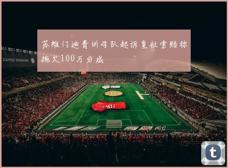 苏维门迪青训母队起诉皇社索赔称拖欠100万分成