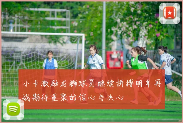 小卡激励龙狮球员继续拼搏明年再战期待重聚的信心与决心