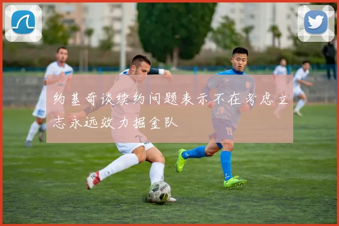 约基奇谈续约问题表示不在考虑立志永远效力掘金队