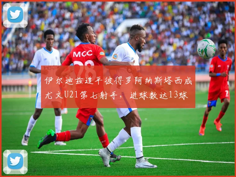 伊尔迪兹追平彼得罗阿纳斯塔西成尤文U21第七射手，进球数达13球