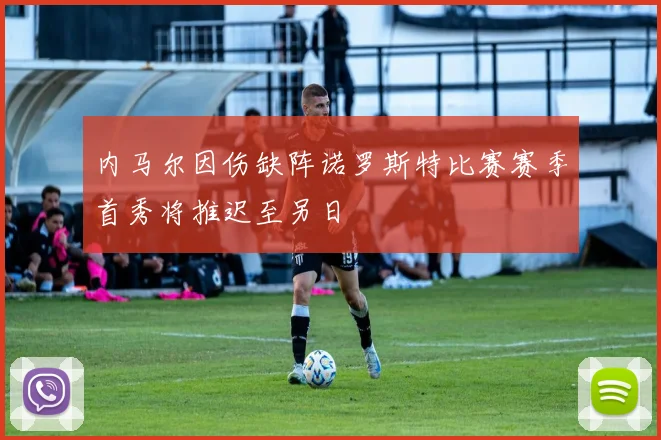 内马尔因伤缺阵诺罗斯特比赛赛季首秀将推迟至另日