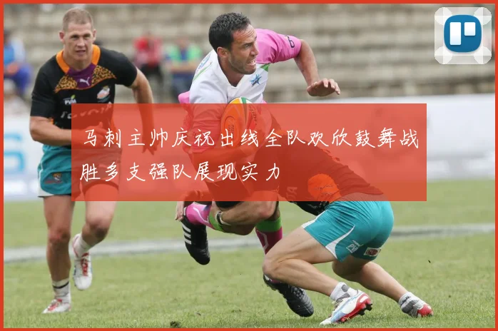 马刺主帅庆祝出线全队欢欣鼓舞战胜多支强队展现实力