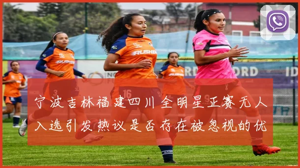 宁波吉林福建四川全明星正赛无人入选引发热议是否存在被忽视的优秀球员