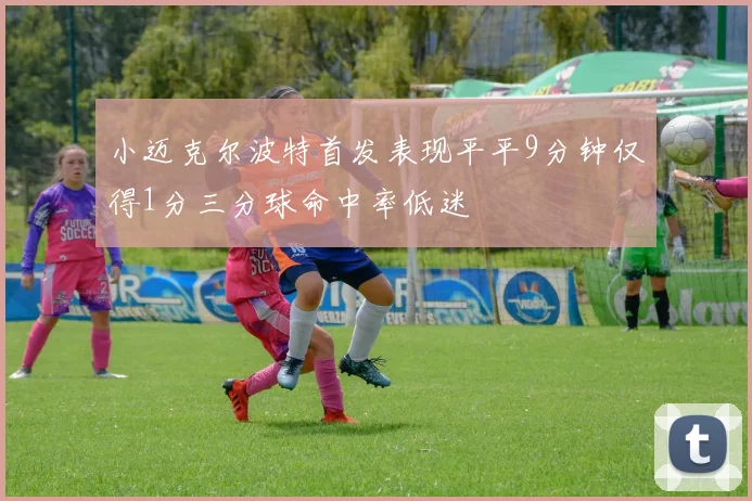 小迈克尔波特首发表现平平9分钟仅得1分三分球命中率低迷