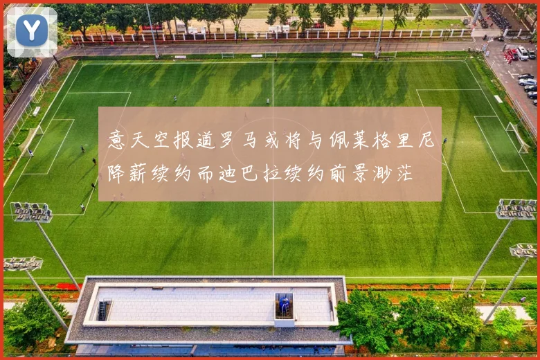 意天空报道罗马或将与佩莱格里尼降薪续约而迪巴拉续约前景渺茫