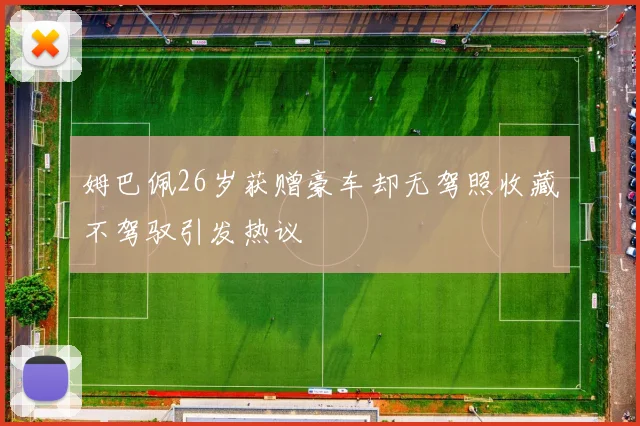 姆巴佩26岁获赠豪车却无驾照收藏不驾驭引发热议