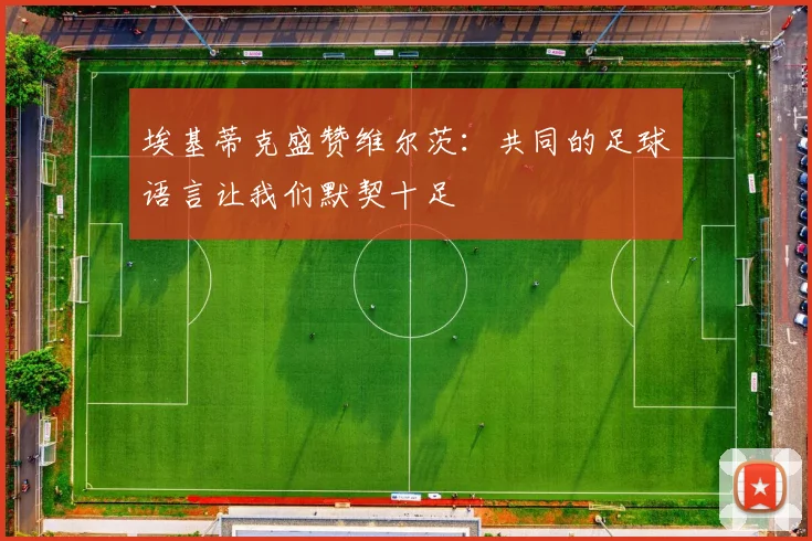 埃基蒂克盛赞维尔茨：共同的足球语言让我们默契十足