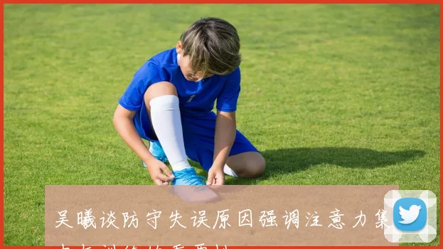 吴曦谈防守失误原因强调注意力集中与训练的重要性