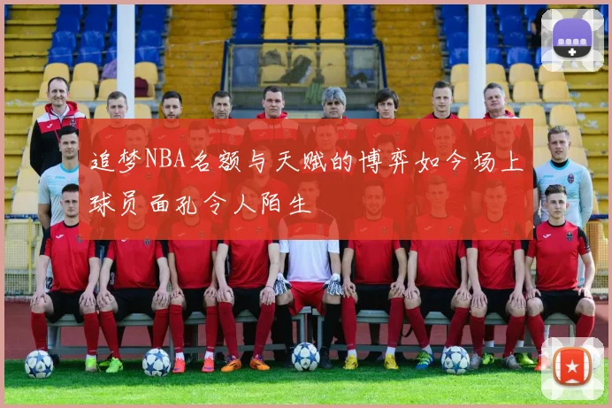 追梦NBA名额与天赋的博弈如今场上球员面孔令人陌生