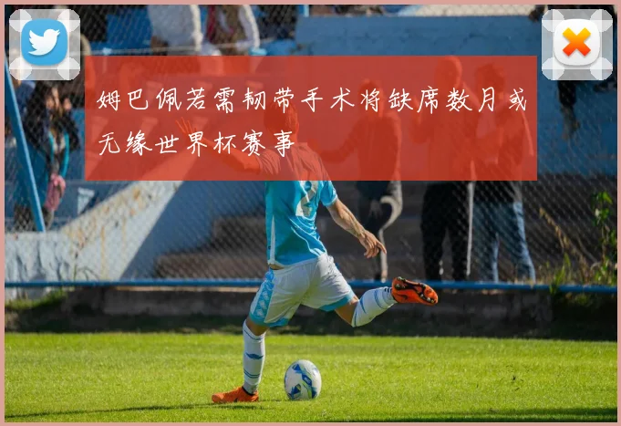 姆巴佩若需韧带手术将缺席数月或无缘世界杯赛事