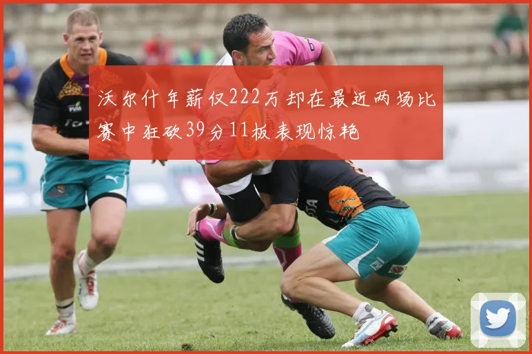 沃尔什年薪仅222万却在最近两场比赛中狂砍39分11板表现惊艳
