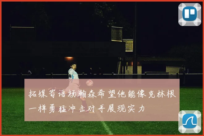 拓媒寄语杨瀚森希望他能像克林根一样勇猛冲击对手展现实力