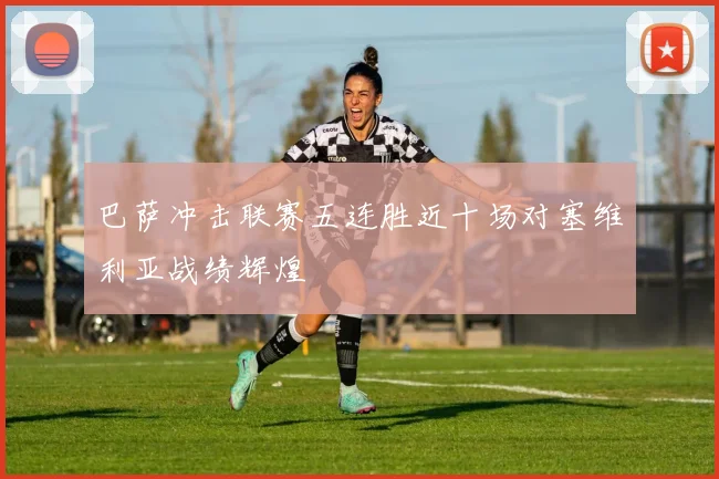 巴萨冲击联赛五连胜近十场对塞维利亚战绩辉煌
