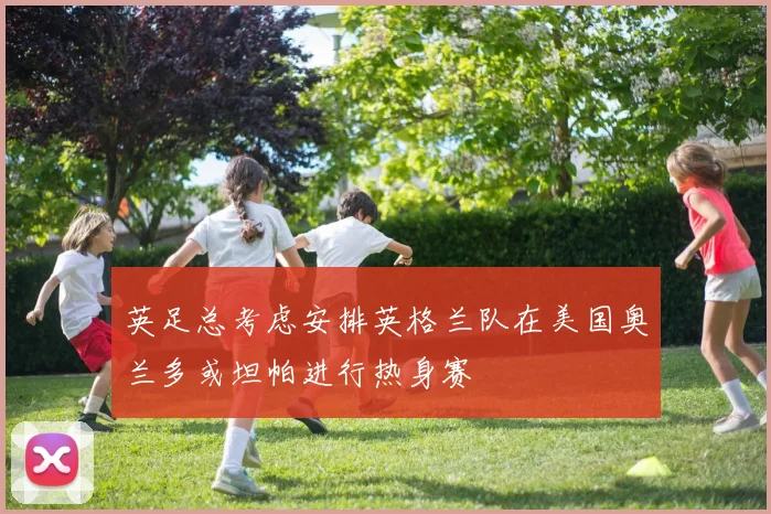 英足总考虑安排英格兰队在美国奥兰多或坦帕进行热身赛