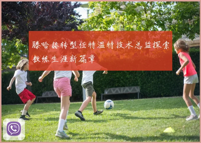 滕哈赫转型任特温特技术总监探索教练生涯新篇章