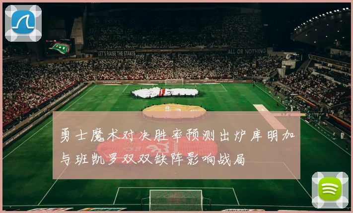 勇士魔术对决胜率预测出炉库明加与班凯罗双双缺阵影响战局