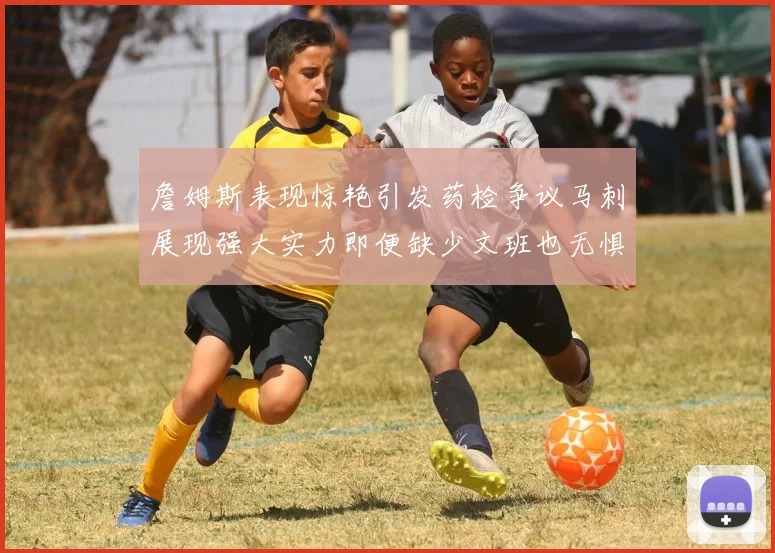 詹姆斯表现惊艳引发药检争议马刺展现强大实力即便缺少文班也无惧挑战
