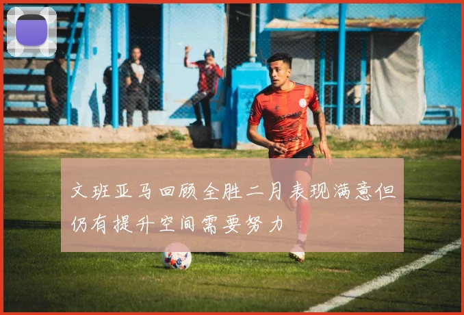 文班亚马回顾全胜二月表现满意但仍有提升空间需要努力