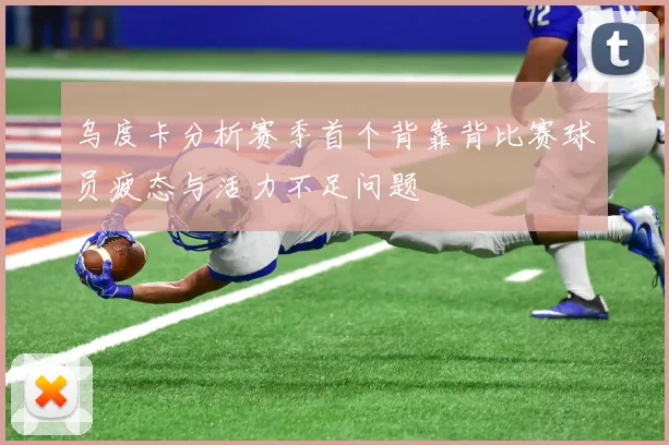 乌度卡分析赛季首个背靠背比赛球员疲态与活力不足问题