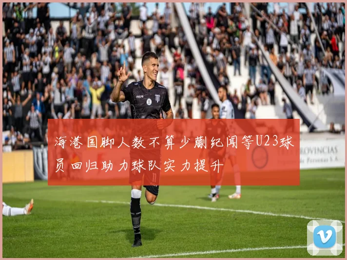 海港国脚人数不算少蒯纪闻等U23球员回归助力球队实力提升