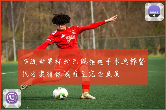 临近世界杯姆巴佩拒绝手术选择替代方案将休战直至完全康复