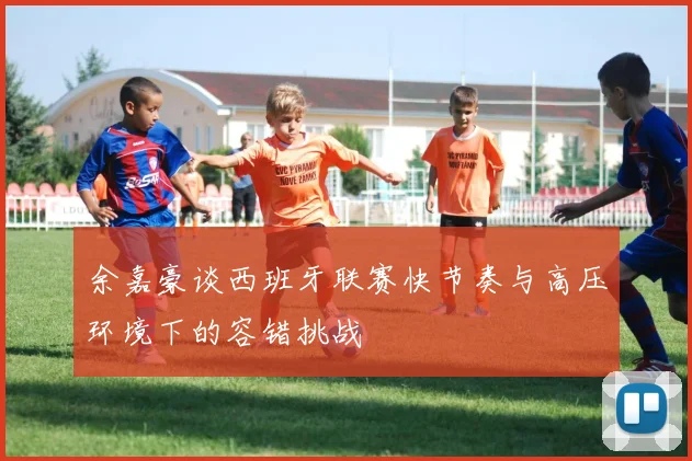 余嘉豪谈西班牙联赛快节奏与高压环境下的容错挑战
