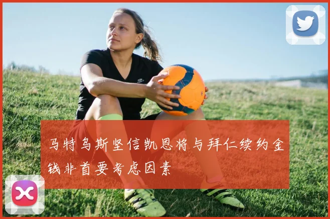 马特乌斯坚信凯恩将与拜仁续约金钱非首要考虑因素