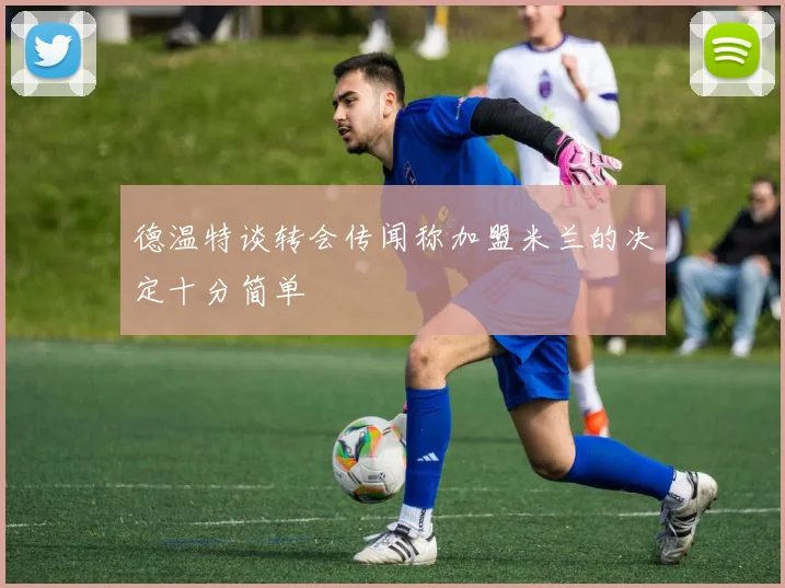 德温特谈转会传闻称加盟米兰的决定十分简单