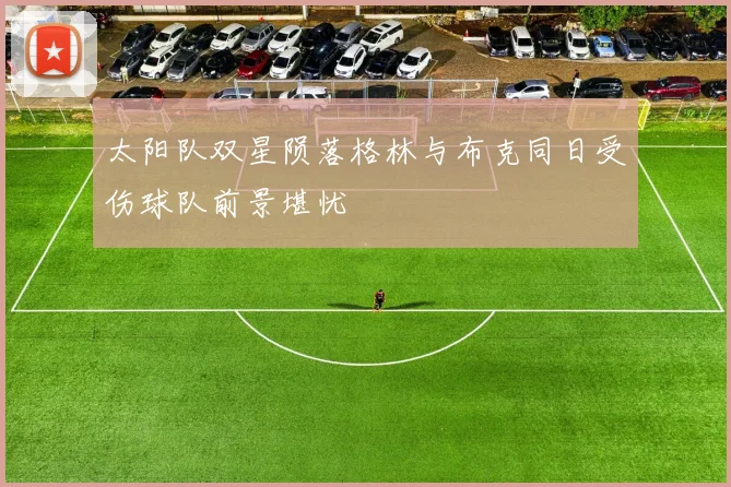 太阳队双星陨落格林与布克同日受伤球队前景堪忧