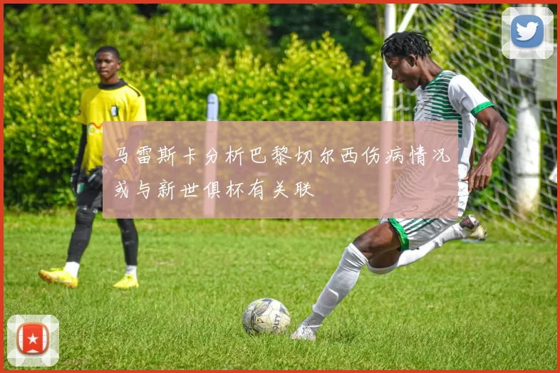 马雷斯卡分析巴黎切尔西伤病情况或与新世俱杯有关联