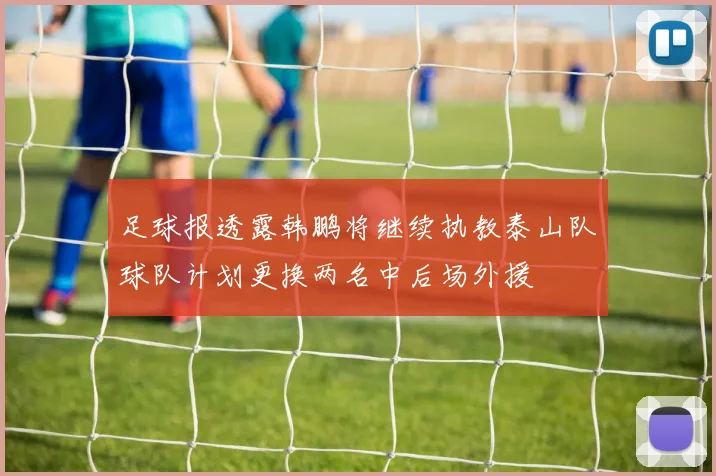 足球报透露韩鹏将继续执教泰山队球队计划更换两名中后场外援