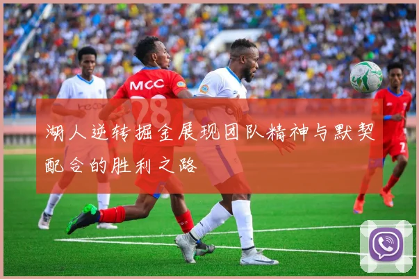 湖人逆转掘金展现团队精神与默契配合的胜利之路