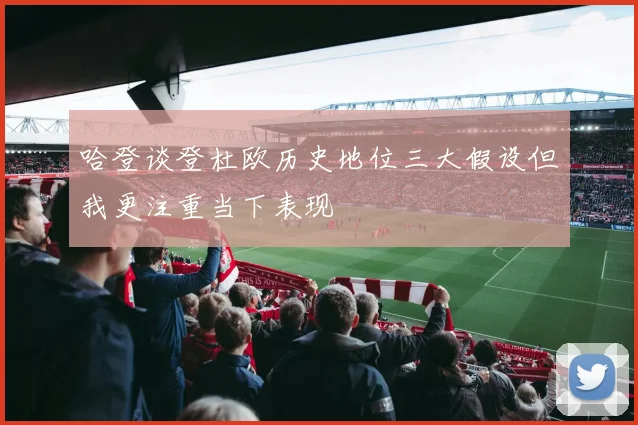 哈登谈登杜欧历史地位三大假设但我更注重当下表现