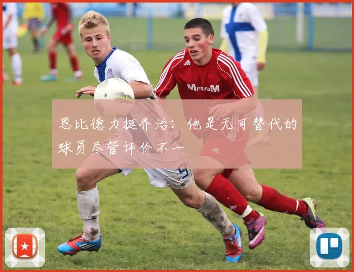 恩比德力挺乔治：他是无可替代的球员尽管评价不一