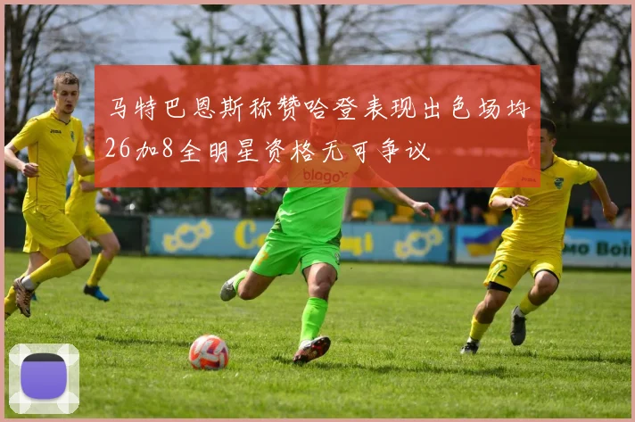马特巴恩斯称赞哈登表现出色场均26加8全明星资格无可争议