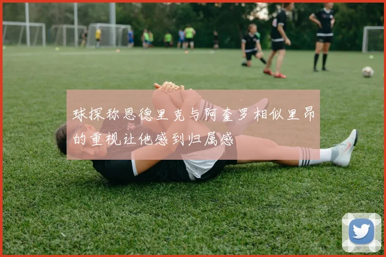 球探称恩德里克与阿奎罗相似里昂的重视让他感到归属感