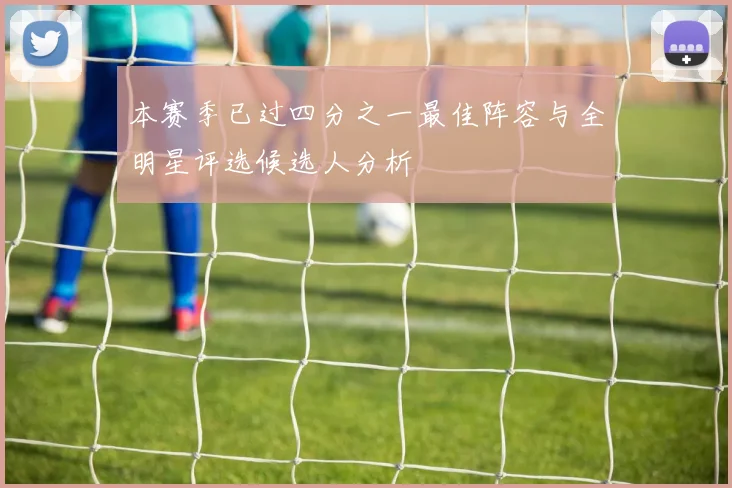 本赛季已过四分之一最佳阵容与全明星评选候选人分析