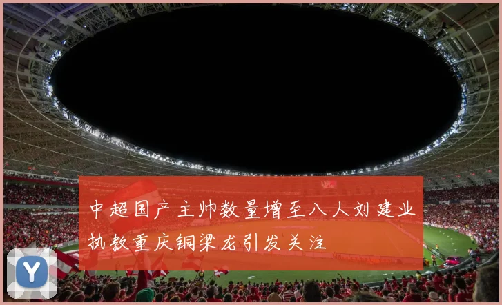 中超国产主帅数量增至八人刘建业执教重庆铜梁龙引发关注