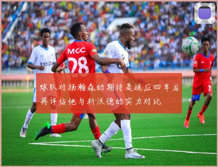 球队对杨瀚森的期待是适应四年后再评估他与科沃德的实力对比