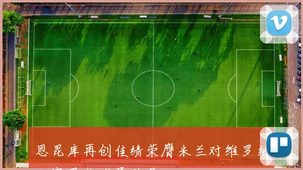 恩昆库再创佳绩荣膺米兰对维罗纳比赛最佳球员称号