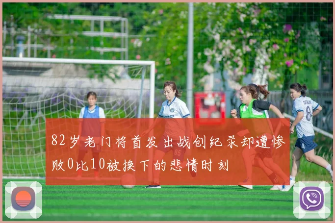 82岁老门将首发出战创纪录却遭惨败0比10被换下的悲情时刻