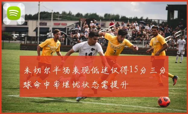 米切尔半场表现低迷仅得15分三分球命中率堪忧状态需提升